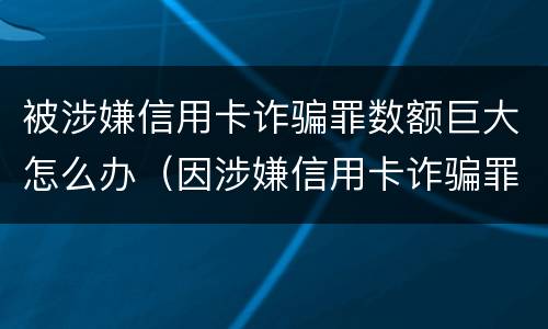 被涉嫌信用卡诈骗罪数额巨大怎么办（因涉嫌信用卡诈骗罪）
