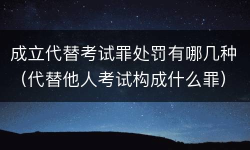成立代替考试罪处罚有哪几种（代替他人考试构成什么罪）