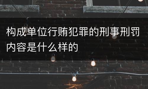 构成单位行贿犯罪的刑事刑罚内容是什么样的