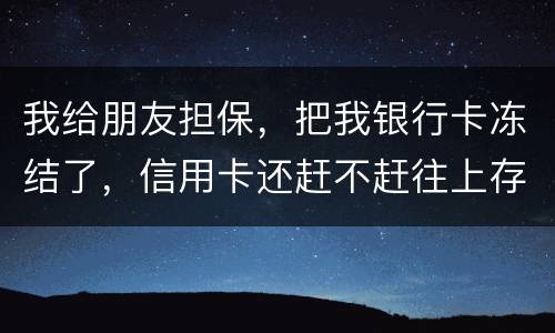 我给朋友担保，把我银行卡冻结了，信用卡还赶不赶往上存钱。