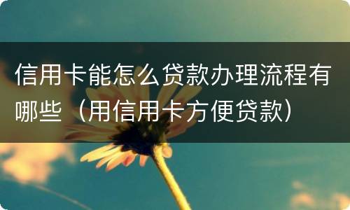 信用卡能怎么贷款办理流程有哪些（用信用卡方便贷款）