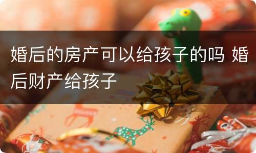 婚后的房产可以给孩子的吗 婚后财产给孩子