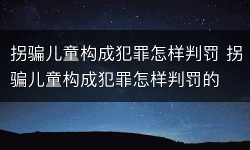 拐骗儿童构成犯罪怎样判罚 拐骗儿童构成犯罪怎样判罚的