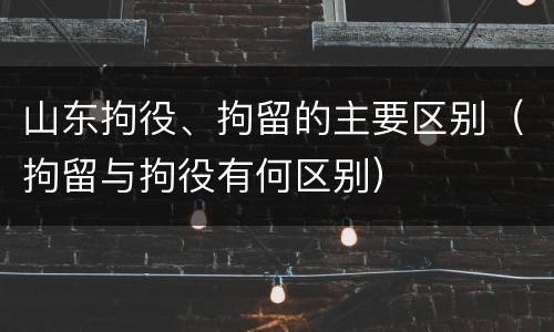 山东拘役、拘留的主要区别（拘留与拘役有何区别）