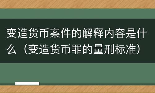 变造货币案件的解释内容是什么（变造货币罪的量刑标准）