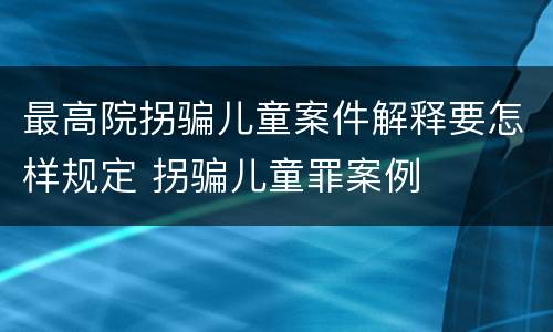 最高院拐骗儿童案件解释要怎样规定 拐骗儿童罪案例