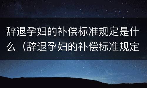 辞退孕妇的补偿标准规定是什么（辞退孕妇的补偿标准规定是什么呢）