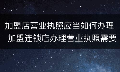 加盟店营业执照应当如何办理 加盟连锁店办理营业执照需要什么