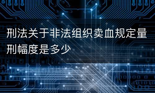 刑法关于非法组织卖血规定量刑幅度是多少