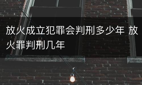 放火成立犯罪会判刑多少年 放火罪判刑几年