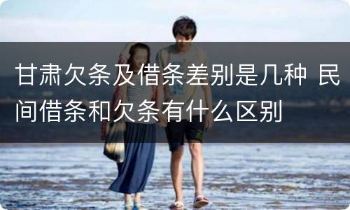 甘肃欠条及借条差别是几种 民间借条和欠条有什么区别