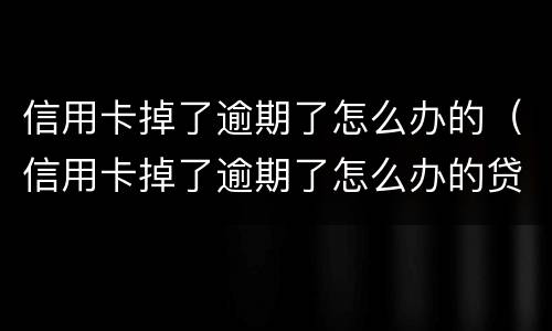 信用卡掉了逾期了怎么办的（信用卡掉了逾期了怎么办的贷款）