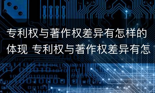 专利权与著作权差异有怎样的体现 专利权与著作权差异有怎样的体现和联系