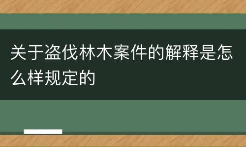 关于盗伐林木案件的解释是怎么样规定的
