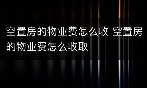 空置房的物业费怎么收 空置房的物业费怎么收取