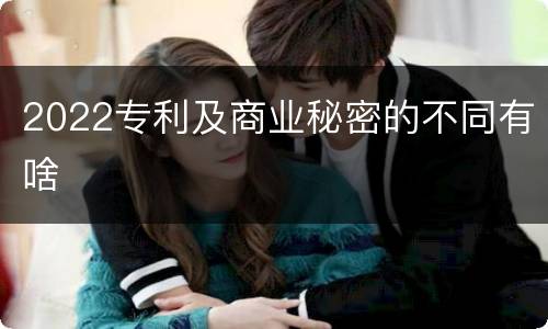 2022专利及商业秘密的不同有啥