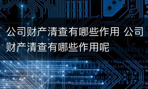 公司财产清查有哪些作用 公司财产清查有哪些作用呢