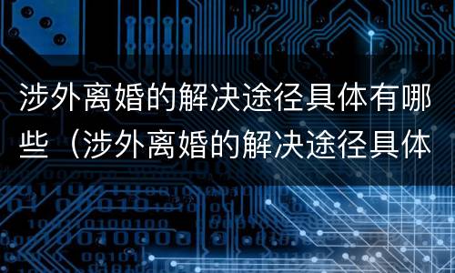 涉外离婚的解决途径具体有哪些（涉外离婚的解决途径具体有哪些方法）