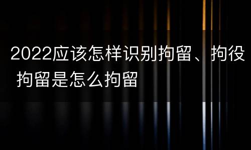 2022应该怎样识别拘留、拘役 拘留是怎么拘留