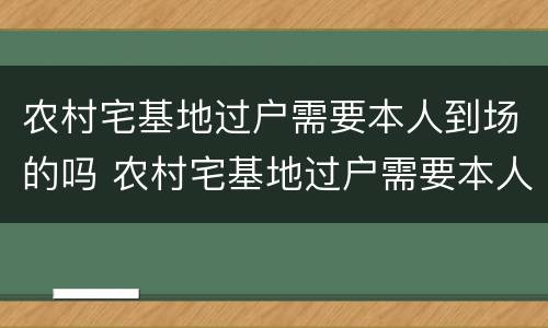 农村宅基地过户需要本人到场的吗 农村宅基地过户需要本人到场的吗