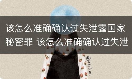 该怎么准确确认过失泄露国家秘密罪 该怎么准确确认过失泄露国家秘密罪行
