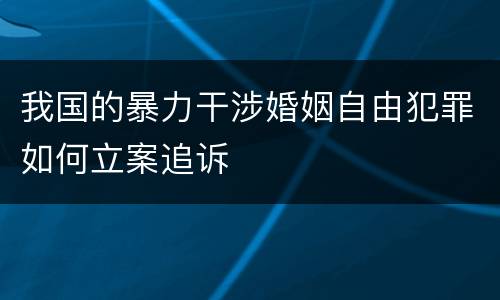 我国的暴力干涉婚姻自由犯罪如何立案追诉