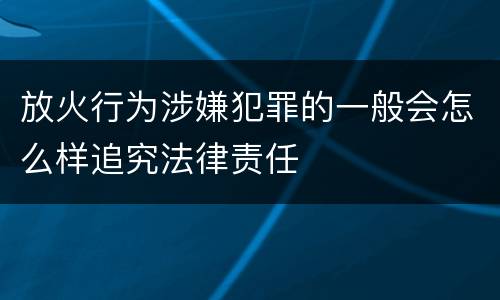 放火行为涉嫌犯罪的一般会怎么样追究法律责任