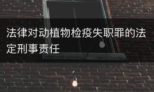 法律对动植物检疫失职罪的法定刑事责任