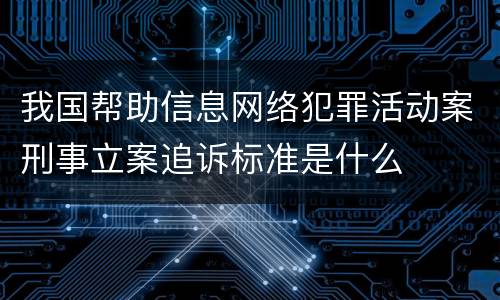 我国帮助信息网络犯罪活动案刑事立案追诉标准是什么