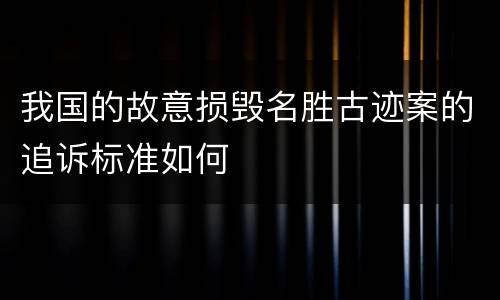 我国的故意损毁名胜古迹案的追诉标准如何