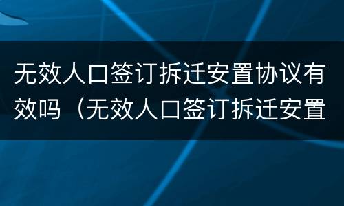 无效人口签订拆迁安置协议有效吗（无效人口签订拆迁安置协议有效吗怎么办）