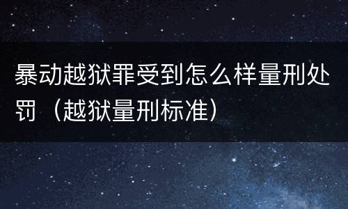 暴动越狱罪受到怎么样量刑处罚（越狱量刑标准）