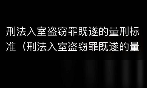 刑法入室盗窃罪既遂的量刑标准（刑法入室盗窃罪既遂的量刑标准是多少）