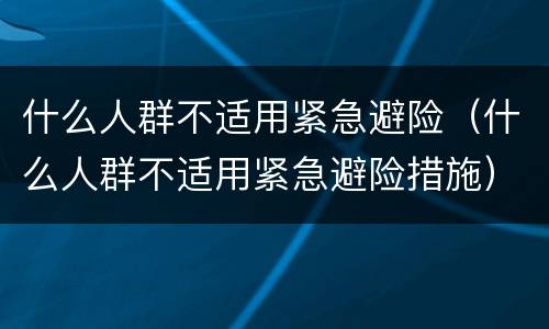 什么人群不适用紧急避险（什么人群不适用紧急避险措施）