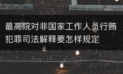 最高院对非国家工作人员行贿犯罪司法解释要怎样规定