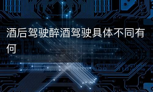 酒后驾驶醉酒驾驶具体不同有何