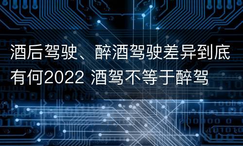 酒后驾驶、醉酒驾驶差异到底有何2022 酒驾不等于醉驾