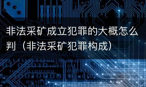 非法采矿成立犯罪的大概怎么判（非法采矿犯罪构成）