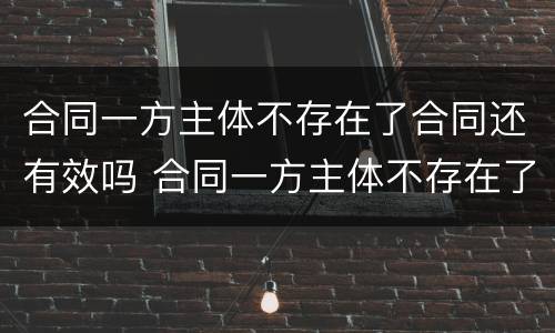 合同一方主体不存在了合同还有效吗 合同一方主体不存在了合同还有效吗为什么