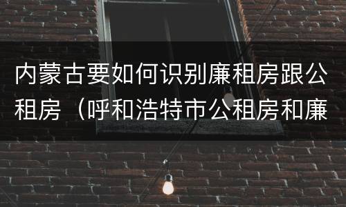 内蒙古要如何识别廉租房跟公租房（呼和浩特市公租房和廉租房的区别）