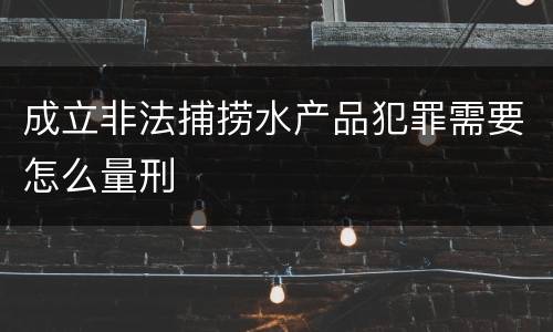 成立非法捕捞水产品犯罪需要怎么量刑