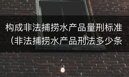 构成非法捕捞水产品量刑标准（非法捕捞水产品刑法多少条）