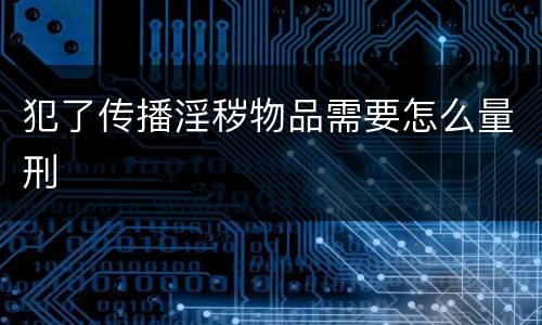 犯了传播淫秽物品需要怎么量刑