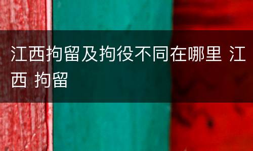 江西拘留及拘役不同在哪里 江西 拘留