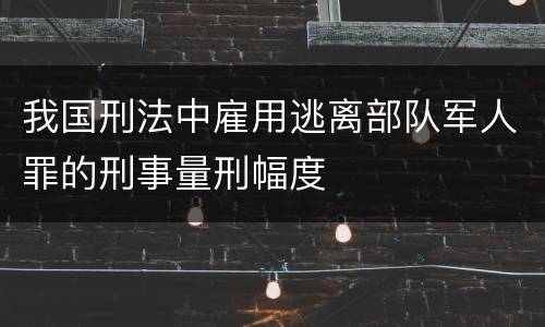 我国刑法中雇用逃离部队军人罪的刑事量刑幅度