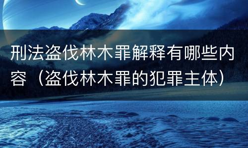 刑法盗伐林木罪解释有哪些内容（盗伐林木罪的犯罪主体）