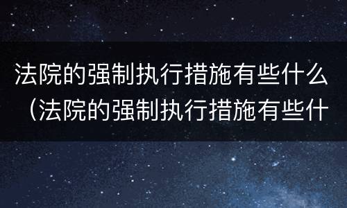 法院的强制执行措施有些什么（法院的强制执行措施有些什么内容）