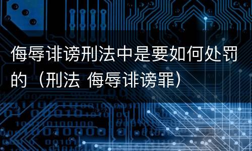 侮辱诽谤刑法中是要如何处罚的（刑法 侮辱诽谤罪）
