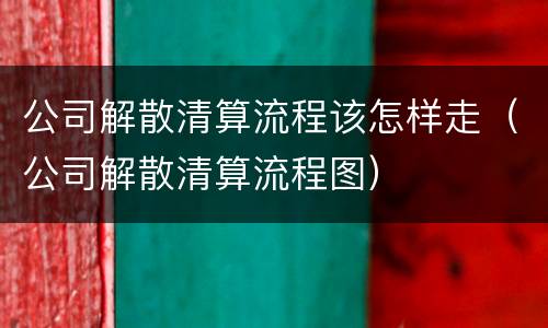 公司解散清算流程该怎样走（公司解散清算流程图）