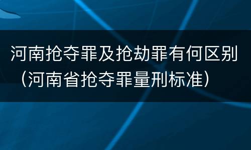 河南抢夺罪及抢劫罪有何区别（河南省抢夺罪量刑标准）